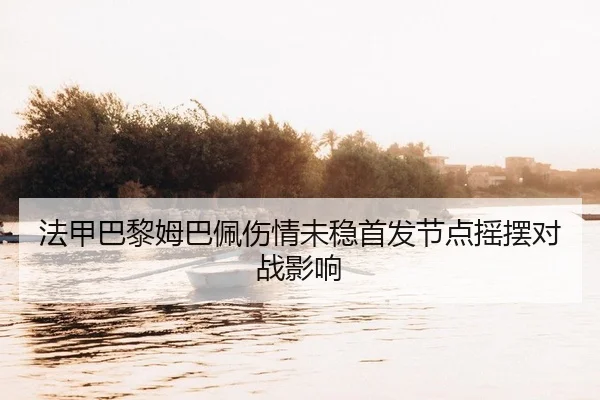 法甲巴黎姆巴佩伤情未稳首发节点摇摆对战影响