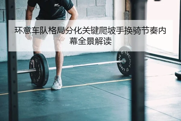 环意车队格局分化关键爬坡手换骑节奏内幕全景解读