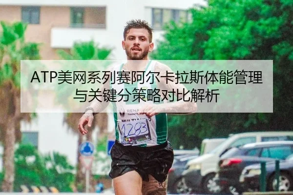 ATP美网系列赛阿尔卡拉斯体能管理与关键分策略对比解析