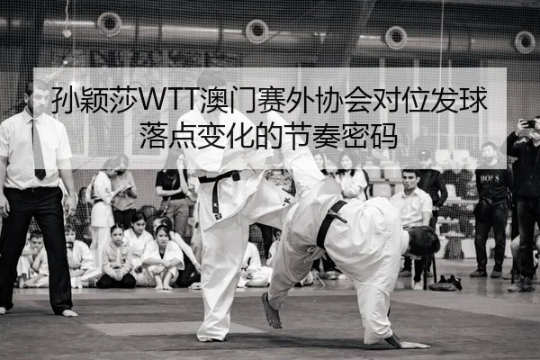 孙颖莎WTT澳门赛外协会对位发球落点变化的节奏密码