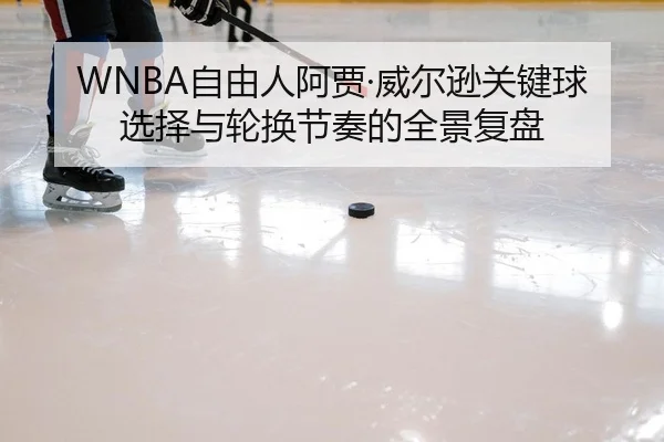 WNBA自由人阿贾·威尔逊关键球选择与轮换节奏的全景复盘